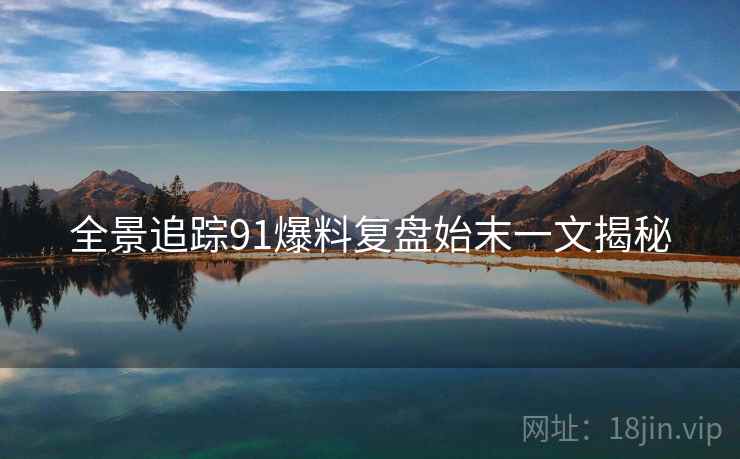 全景追踪91爆料复盘始末一文揭秘 全景追踪91爆料复盘始末一文揭秘